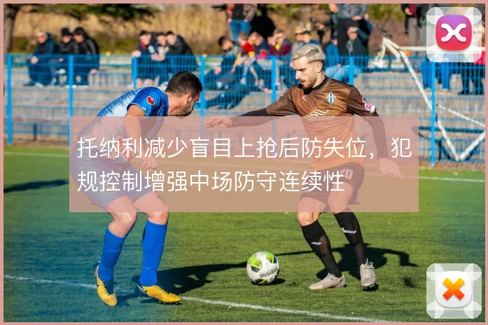 托纳利减少盲目上抢后防失位,犯规控制增强中场防守连续性