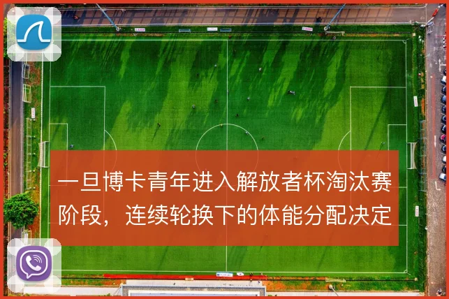 一旦博卡青年进入解放者杯淘汰赛阶段，连续轮换下的体能分配决定上限