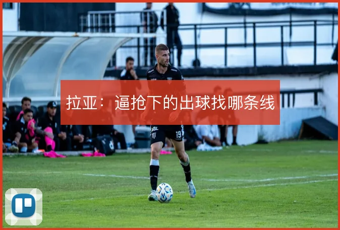 拉亚:逼抢下的出球找哪条线