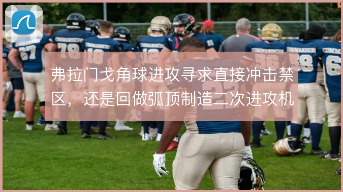 弗拉门戈角球进攻寻求直接冲击禁区，还是回做弧顶制造二次进攻机会