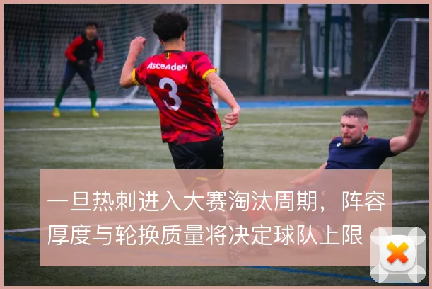 一旦热刺进入大赛淘汰周期，阵容厚度与轮换质量将决定球队上限