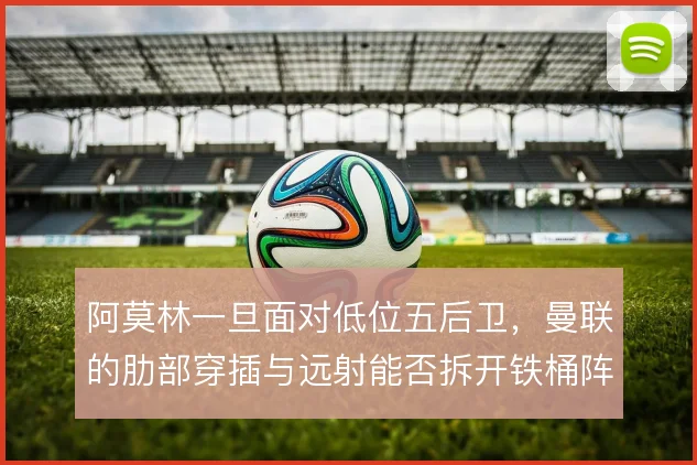 阿莫林一旦面对低位五后卫,曼联的肋部穿插与远射能否拆开铁桶阵