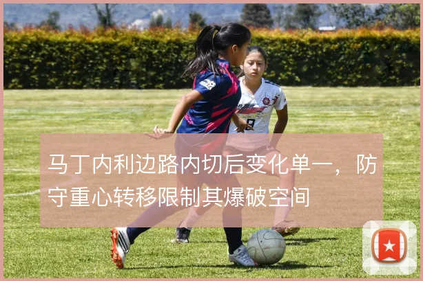 马丁内利边路内切后变化单一,防守重心转移限制其爆破空间