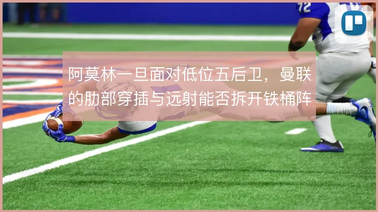 阿莫林一旦面对低位五后卫,曼联的肋部穿插与远射能否拆开铁桶阵