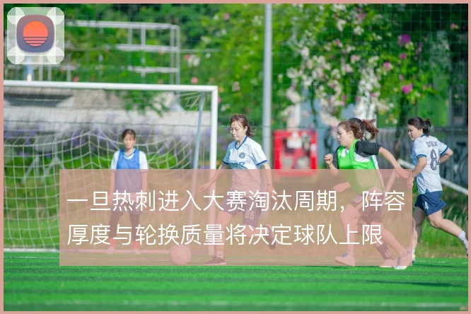 一旦热刺进入大赛淘汰周期，阵容厚度与轮换质量将决定球队上限