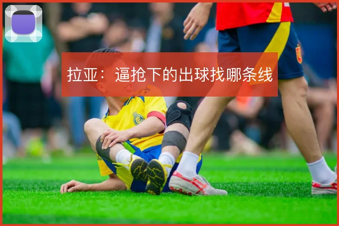 拉亚:逼抢下的出球找哪条线