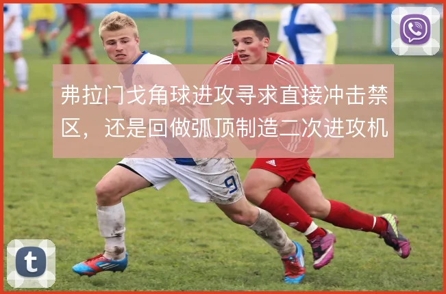 弗拉门戈角球进攻寻求直接冲击禁区，还是回做弧顶制造二次进攻机会